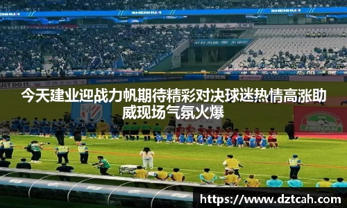 今天建业迎战力帆期待精彩对决球迷热情高涨助威现场气氛火爆