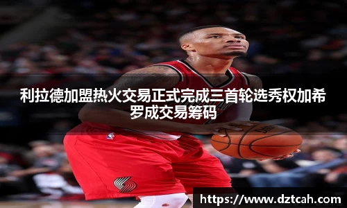 利拉德加盟热火交易正式完成三首轮选秀权加希罗成交易筹码