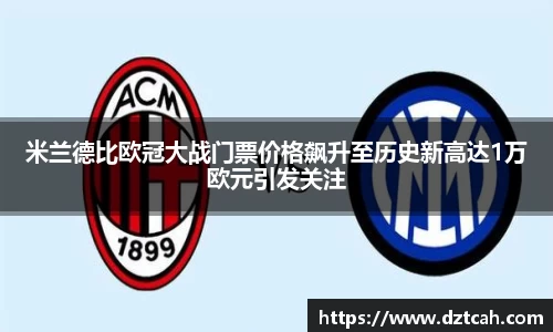 米兰德比欧冠大战门票价格飙升至历史新高达1万欧元引发关注