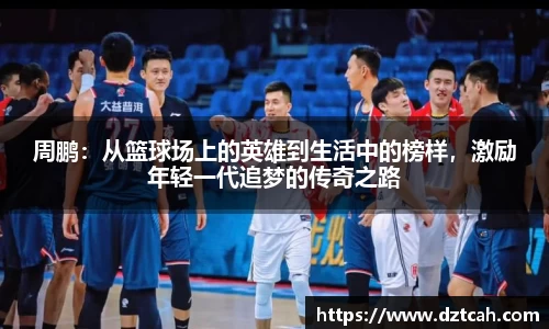 周鹏：从篮球场上的英雄到生活中的榜样，激励年轻一代追梦的传奇之路