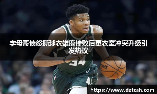 字母哥愤怒撕球衣雄鹿惨败后更衣室冲突升级引发热议